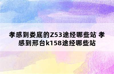 孝感到娄底的Z53途经哪些站 孝感到邢台k158途经哪些站